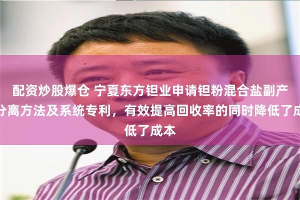 配资炒股爆仓 宁夏东方钽业申请钽粉混合盐副产物分离方法及系统专利，有效提高回收率的同时降低了成本