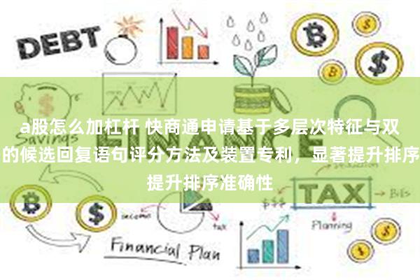 a股怎么加杠杆 快商通申请基于多层次特征与双重编码的候选回复语句评分方法及装置专利，显著提升排序准确性