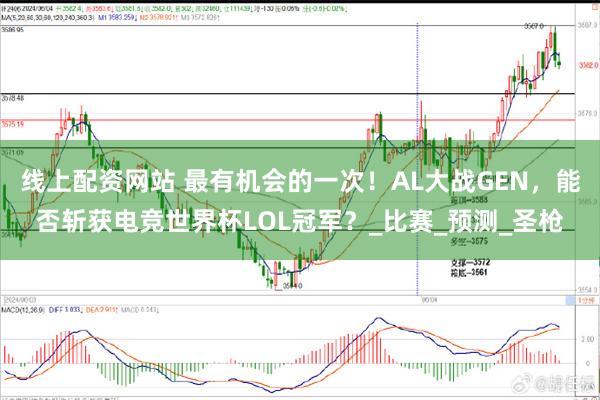 线上配资网站 最有机会的一次！AL大战GEN，能否斩获电竞世界杯LOL冠军？_比赛_预测_圣枪