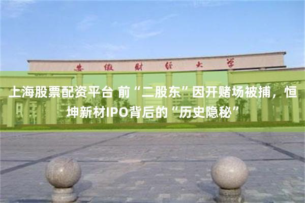 上海股票配资平台 前“二股东”因开赌场被捕，恒坤新材IPO背后的“历史隐秘”