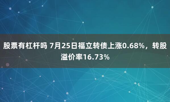 股票有杠杆吗 7月25日福立转债上涨0.68%，转股溢价率16.73%