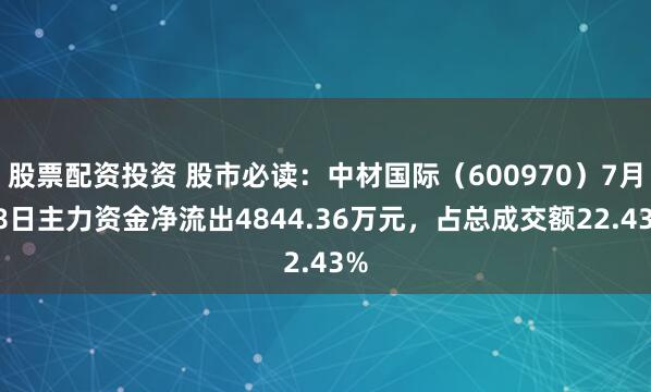 股票配资投资 股市必读：中材国际（600970）7月28日主力资金净流出4844.36万元，占总成交额22.43%