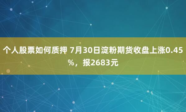 个人股票如何质押 7月30日淀粉期货收盘上涨0.45%，报2683元