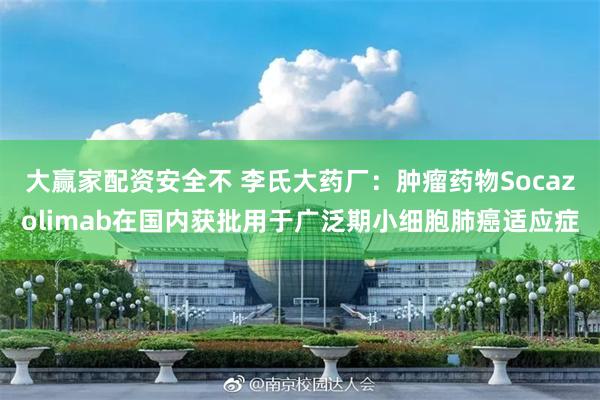 大赢家配资安全不 李氏大药厂：肿瘤药物Socazolimab在国内获批用于广泛期小细胞肺癌适应症