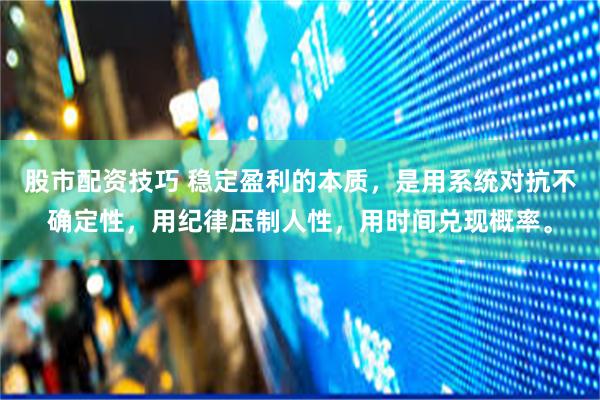 股市配资技巧 稳定盈利的本质，是用系统对抗不确定性，用纪律压制人性，用时间兑现概率。