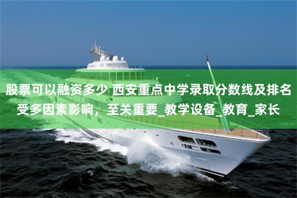 股票可以融资多少 西安重点中学录取分数线及排名受多因素影响，至关重要_教学设备_教育_家长