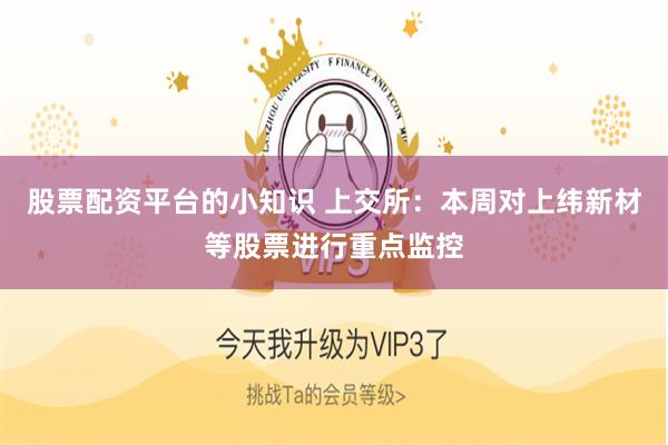 股票配资平台的小知识 上交所：本周对上纬新材等股票进行重点监控