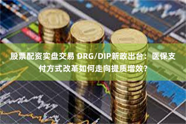 股票配资实盘交易 DRG/DIP新政出台：医保支付方式改革如何走向提质增效？