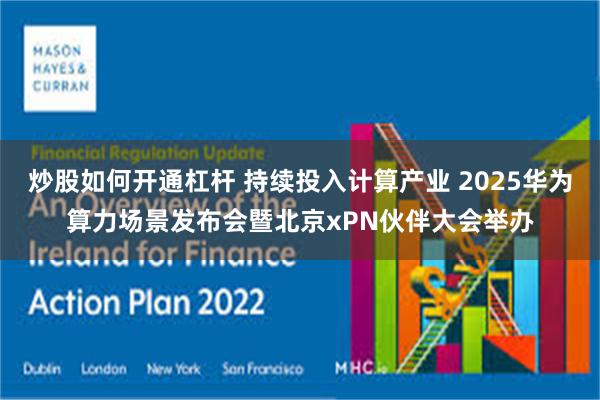 炒股如何开通杠杆 持续投入计算产业 2025华为算力场景发布会暨北京xPN伙伴大会举办