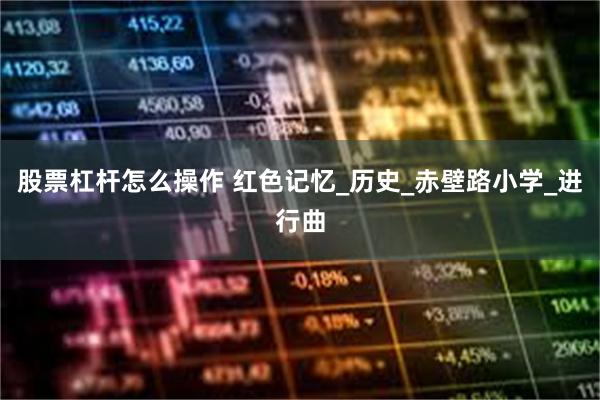股票杠杆怎么操作 红色记忆_历史_赤壁路小学_进行曲