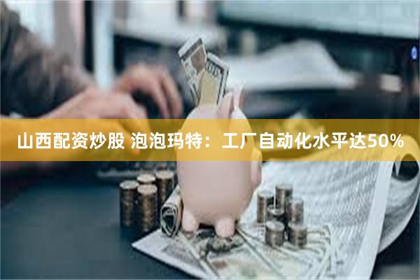 山西配资炒股 泡泡玛特：工厂自动化水平达50%
