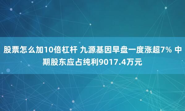 股票怎么加10倍杠杆 九源基因早盘一度涨超7% 中期股东应占纯利9017.4万元