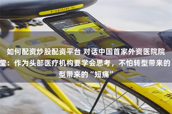 如何配资炒股配资平台 对话中国首家外资医院院长盘仲莹：作为头部医疗机构要学会思考，不怕转型带来的“短痛”