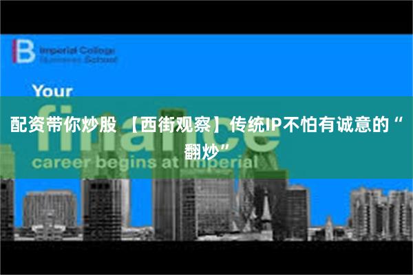 配资带你炒股 【西街观察】传统IP不怕有诚意的“翻炒”