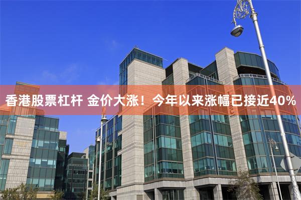 香港股票杠杆 金价大涨！今年以来涨幅已接近40%