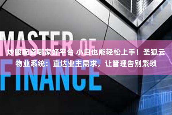 炒股配资哪家好平台 小白也能轻松上手！圣狐云物业系统：直达业主需求，让管理告别繁琐