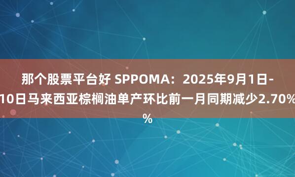 那个股票平台好 SPPOMA：2025年9月1日-10日马来西亚棕榈油单产环比前一月同期减少2.70%