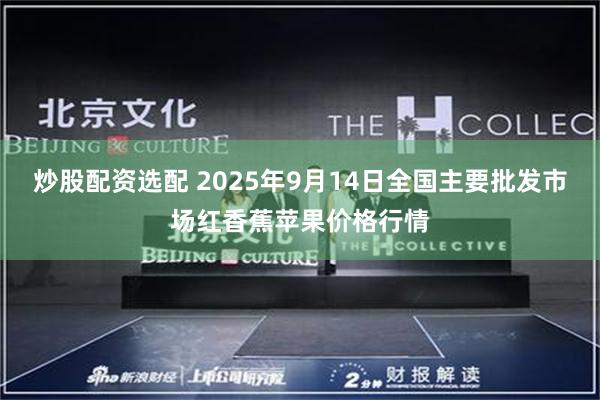 炒股配资选配 2025年9月14日全国主要批发市场红香蕉苹果价格行情
