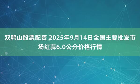 双鸭山股票配资 2025年9月14日全国主要批发市场红蒜6.0公分价格行情