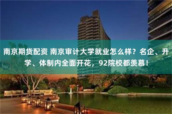南京期货配资 南京审计大学就业怎么样？名企、升学、体制内全面开花，92院校都羡慕！
