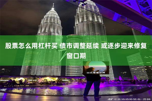 股票怎么用杠杆买 债市调整延续 或逐步迎来修复窗口期