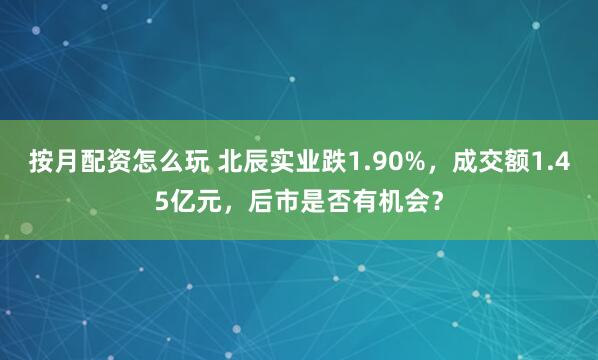 按月配资怎么玩 北辰实业跌1.90%，成交额1.45亿元，后市是否有机会？