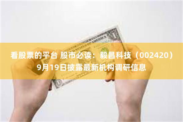 看股票的平台 股市必读:毅昌科技(002420)9月19日披露最新机构调研信息
