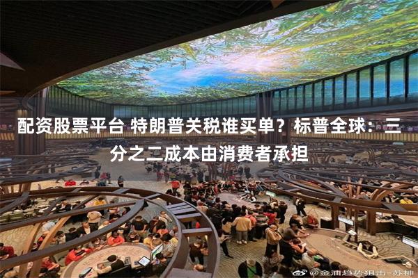 配资股票平台 特朗普关税谁买单？标普全球：三分之二成本由消费者承担