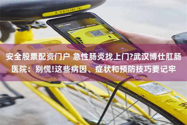 安全股票配资门户 急性肠炎找上门?武汉博仕肛肠医院:别慌!这些病因、症状和预防技巧要记牢