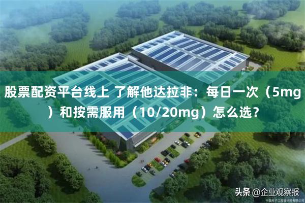股票配资平台线上 了解他达拉非:每日一次(5mg)和按需服用(10/20mg)怎么选?