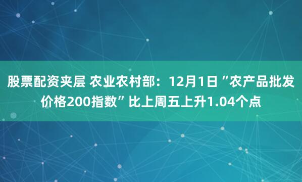 股票配资夹层 农业农村部：12月1日“农产品批发价格200指数”比上周五上升1.04个点