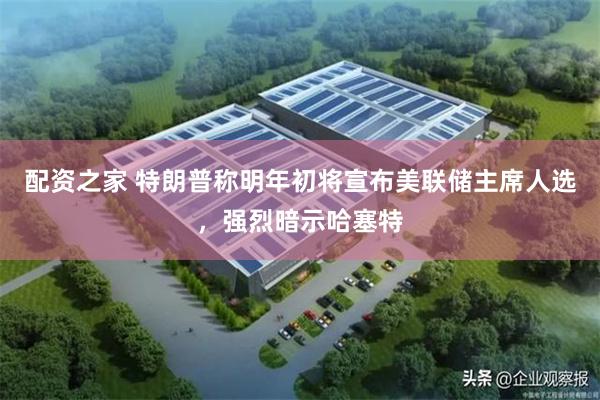 配资之家 特朗普称明年初将宣布美联储主席人选,强烈暗示哈塞特