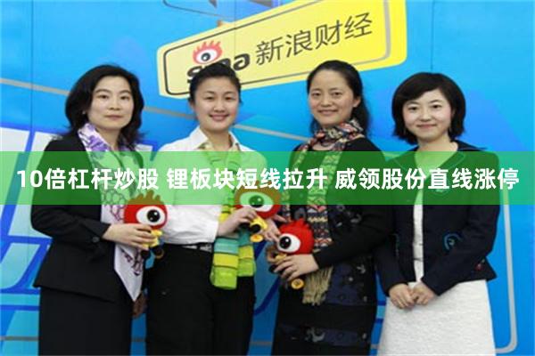 10倍杠杆炒股 锂板块短线拉升 威领股份直线涨停