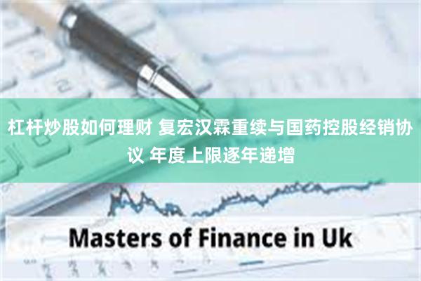 杠杆炒股如何理财 复宏汉霖重续与国药控股经销协议 年度上限逐年递增