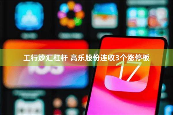 工行炒汇杠杆 高乐股份连收3个涨停板