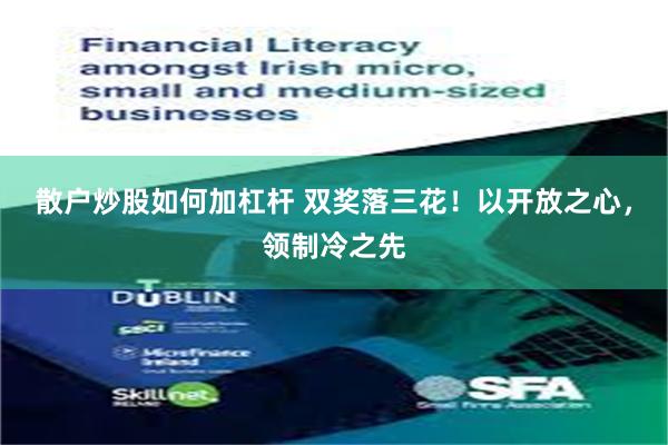 散户炒股如何加杠杆 双奖落三花！以开放之心，领制冷之先