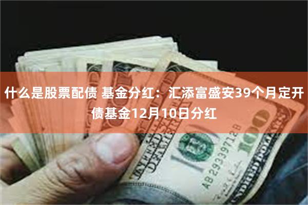 什么是股票配债 基金分红：汇添富盛安39个月定开债基金12月10日分红