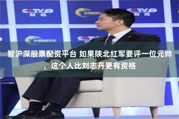 智沪深股票配资平台 如果陕北红军要评一位元帅，这个人比刘志丹更有资格