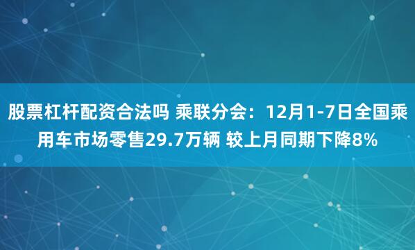 股票杠杆配资合法吗 乘联分会：12月1-7日全国乘用车市场零售29.7万辆 较上月同期下降8%