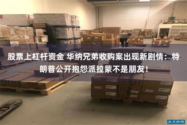 股票上杠杆资金 华纳兄弟收购案出现新剧情：特朗普公开抱怨派拉蒙不是朋友！