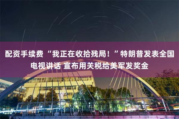 配资手续费 “我正在收拾残局！”特朗普发表全国电视讲话 宣布用关税给美军发奖金