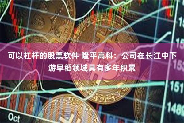 可以杠杆的股票软件 隆平高科：公司在长江中下游早稻领域具有多年积累